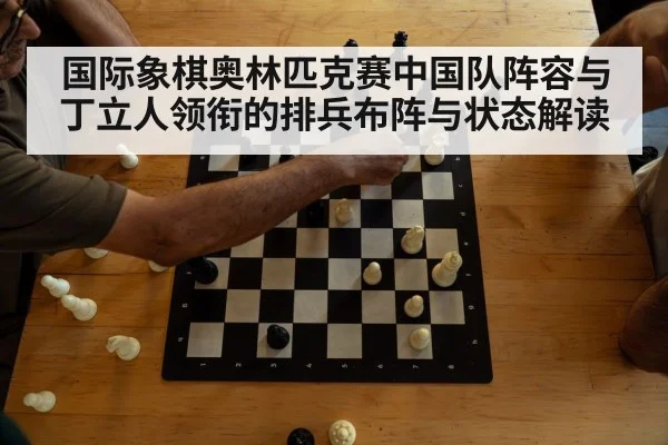国际象棋奥林匹克赛中国队阵容与丁立人领衔的排兵布阵与状态解读