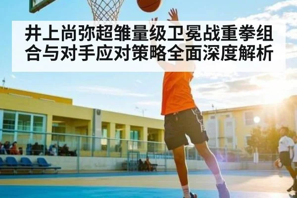 井上尚弥超雏量级卫冕战重拳组合与对手应对策略全面深度解析