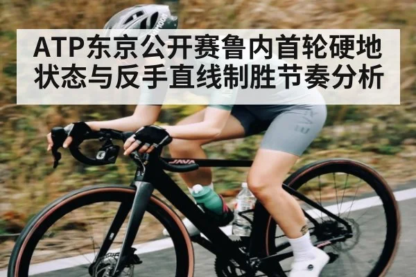 ATP东京公开赛鲁内首轮硬地状态与反手直线制胜节奏分析