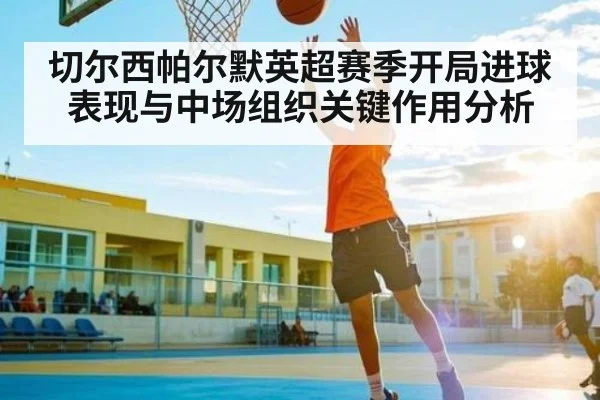 切尔西帕尔默英超赛季开局进球表现与中场组织关键作用分析