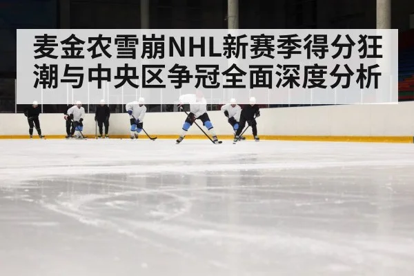 麦金农雪崩NHL新赛季得分狂潮与中央区争冠全面深度分析