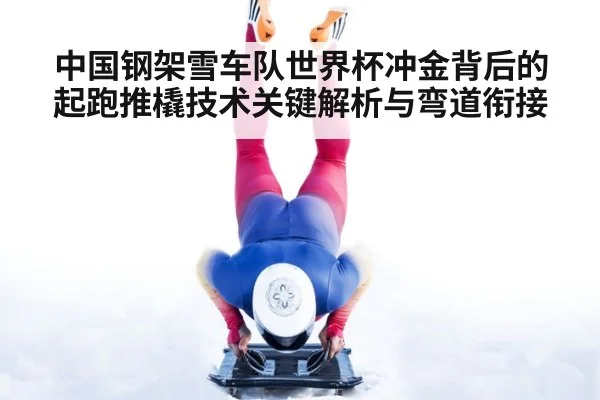 中国钢架雪车队世界杯冲金背后的起跑推橇技术关键解析与弯道衔接