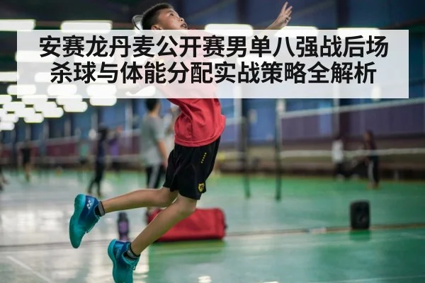 安赛龙丹麦公开赛男单八强战后场杀球与体能分配实战策略全解析