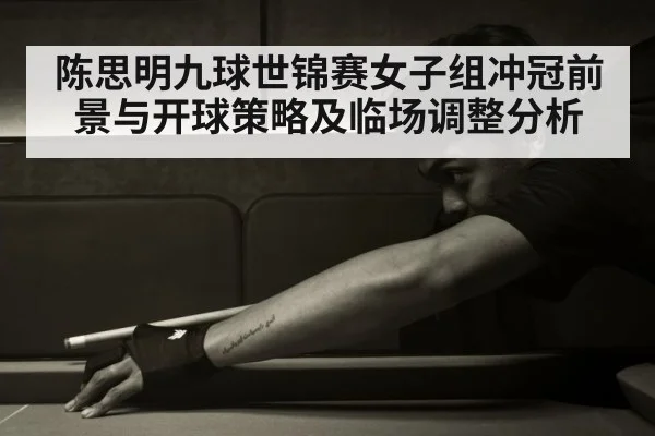陈思明九球世锦赛女子组冲冠前景与开球策略及临场调整分析 - JIUYOU